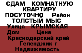 СДАМ 1 КОМНАТНУЮ КВАРТИРУ ПОСУТОЧНО. › Район ­ ТОЛСТЫЙ МЫС  › Улица ­ КРЫМСКАЯ › Дом ­ 19 › Цена ­ 2 000 - Краснодарский край, Геленджик г. Недвижимость » Квартиры аренда посуточно   